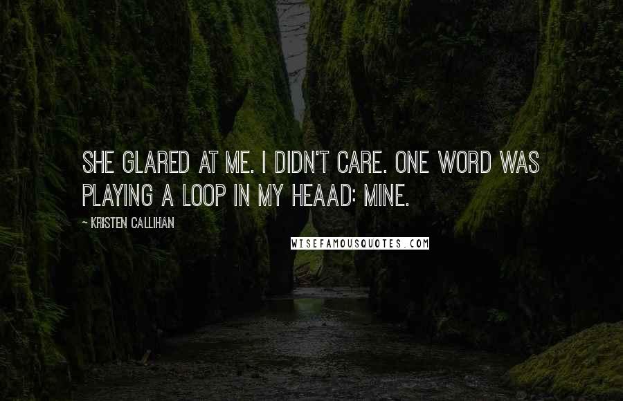 Kristen Callihan Quotes: She glared at me. I didn't care. One word was playing a loop in my heaad: mine.