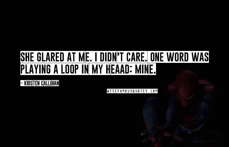 Kristen Callihan Quotes: She glared at me. I didn't care. One word was playing a loop in my heaad: mine.