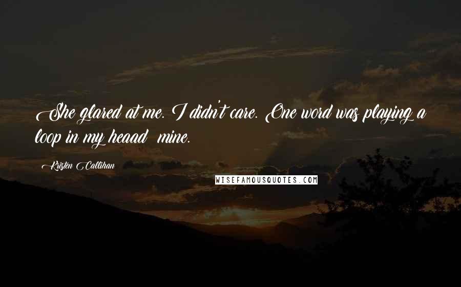 Kristen Callihan Quotes: She glared at me. I didn't care. One word was playing a loop in my heaad: mine.