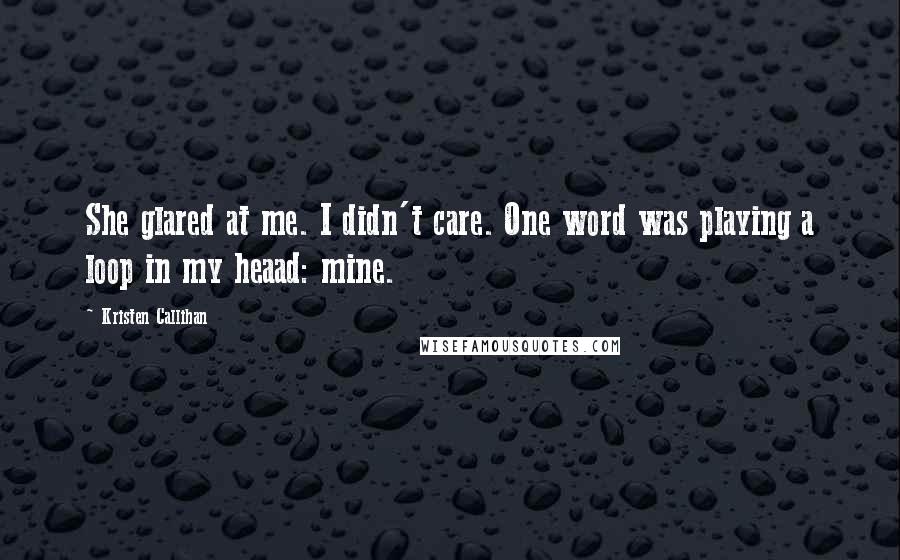 Kristen Callihan Quotes: She glared at me. I didn't care. One word was playing a loop in my heaad: mine.