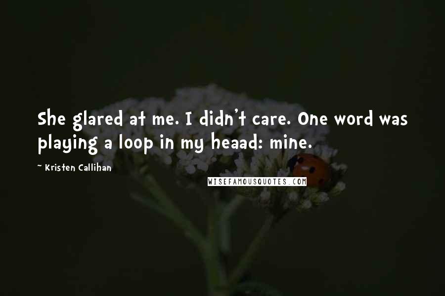 Kristen Callihan Quotes: She glared at me. I didn't care. One word was playing a loop in my heaad: mine.