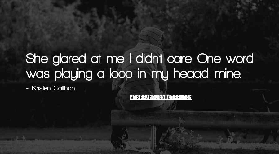 Kristen Callihan Quotes: She glared at me. I didn't care. One word was playing a loop in my heaad: mine.