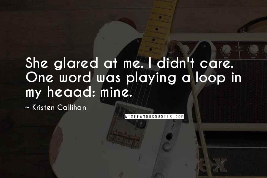 Kristen Callihan Quotes: She glared at me. I didn't care. One word was playing a loop in my heaad: mine.