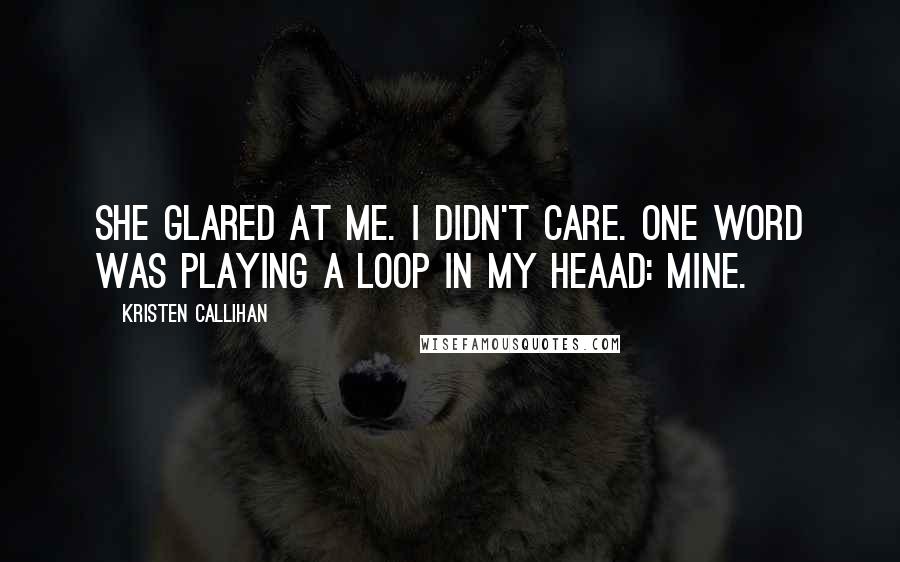 Kristen Callihan Quotes: She glared at me. I didn't care. One word was playing a loop in my heaad: mine.