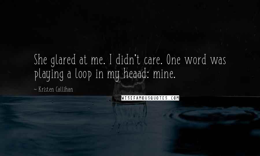 Kristen Callihan Quotes: She glared at me. I didn't care. One word was playing a loop in my heaad: mine.