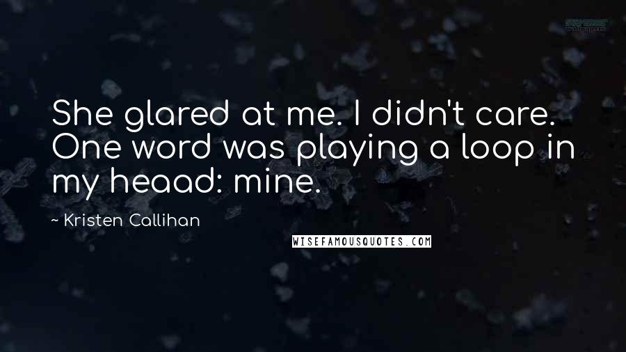 Kristen Callihan Quotes: She glared at me. I didn't care. One word was playing a loop in my heaad: mine.