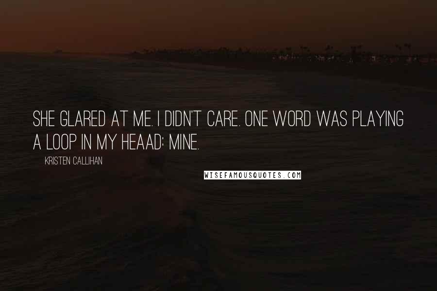 Kristen Callihan Quotes: She glared at me. I didn't care. One word was playing a loop in my heaad: mine.