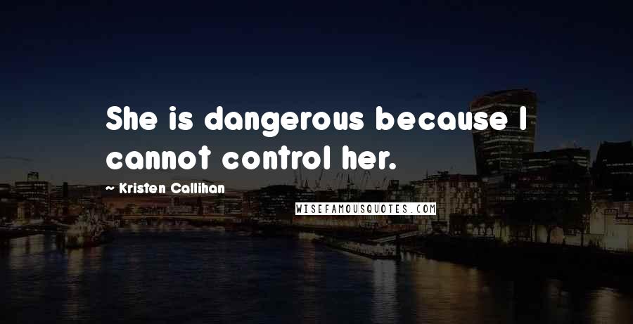 Kristen Callihan Quotes: She is dangerous because I cannot control her.