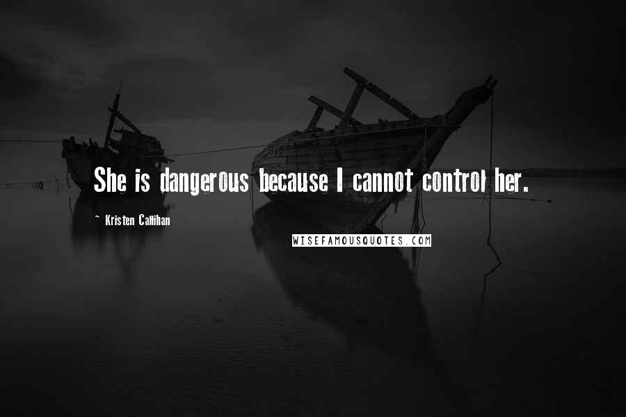 Kristen Callihan Quotes: She is dangerous because I cannot control her.