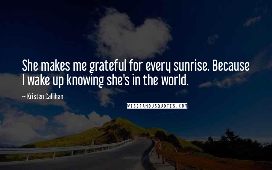 Kristen Callihan Quotes: She makes me grateful for every sunrise. Because I wake up knowing she's in the world.