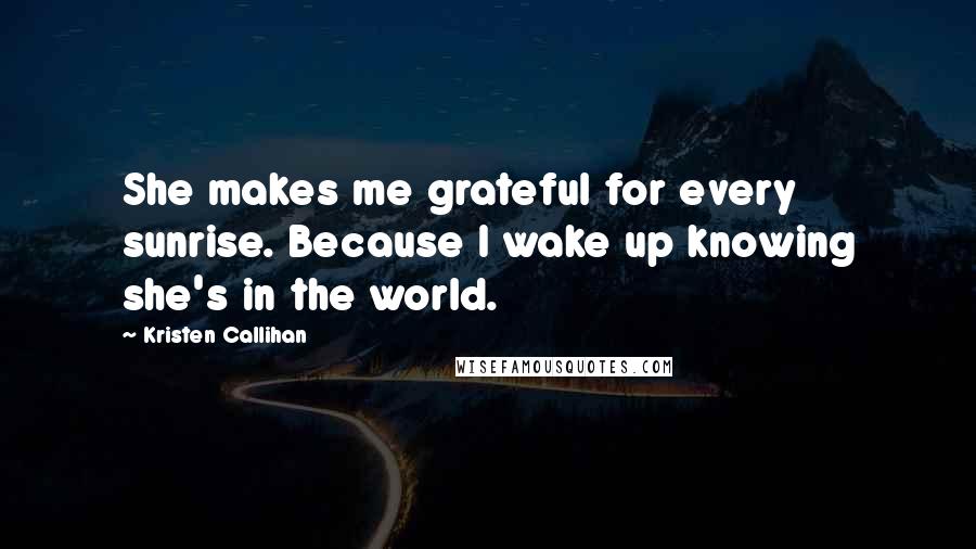 Kristen Callihan Quotes: She makes me grateful for every sunrise. Because I wake up knowing she's in the world.