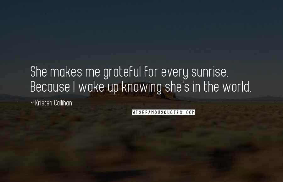 Kristen Callihan Quotes: She makes me grateful for every sunrise. Because I wake up knowing she's in the world.