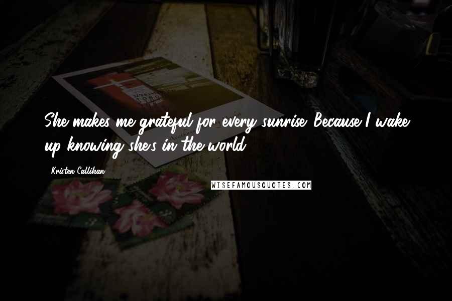 Kristen Callihan Quotes: She makes me grateful for every sunrise. Because I wake up knowing she's in the world.