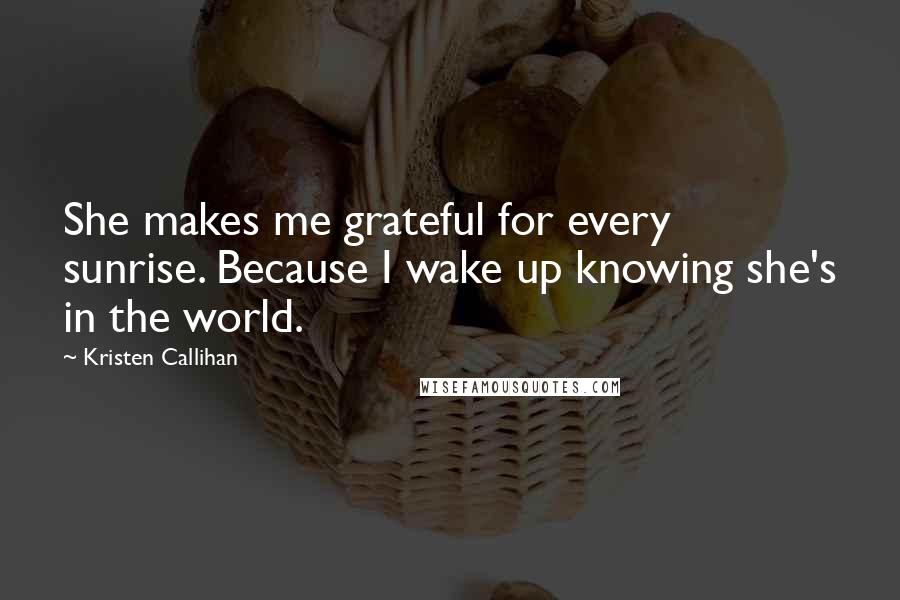 Kristen Callihan Quotes: She makes me grateful for every sunrise. Because I wake up knowing she's in the world.