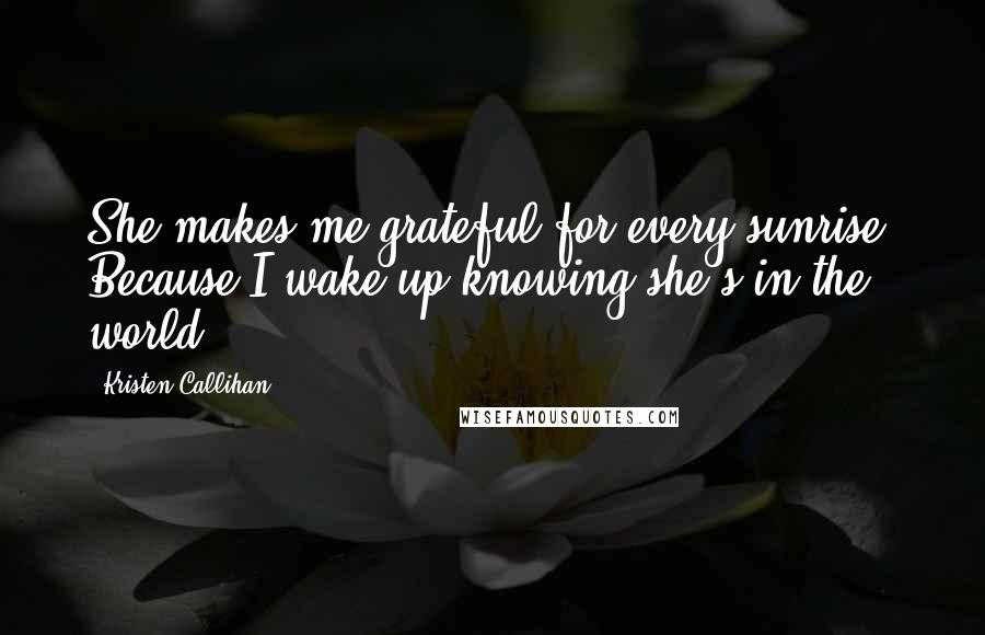 Kristen Callihan Quotes: She makes me grateful for every sunrise. Because I wake up knowing she's in the world.