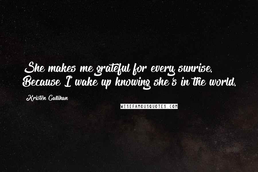 Kristen Callihan Quotes: She makes me grateful for every sunrise. Because I wake up knowing she's in the world.