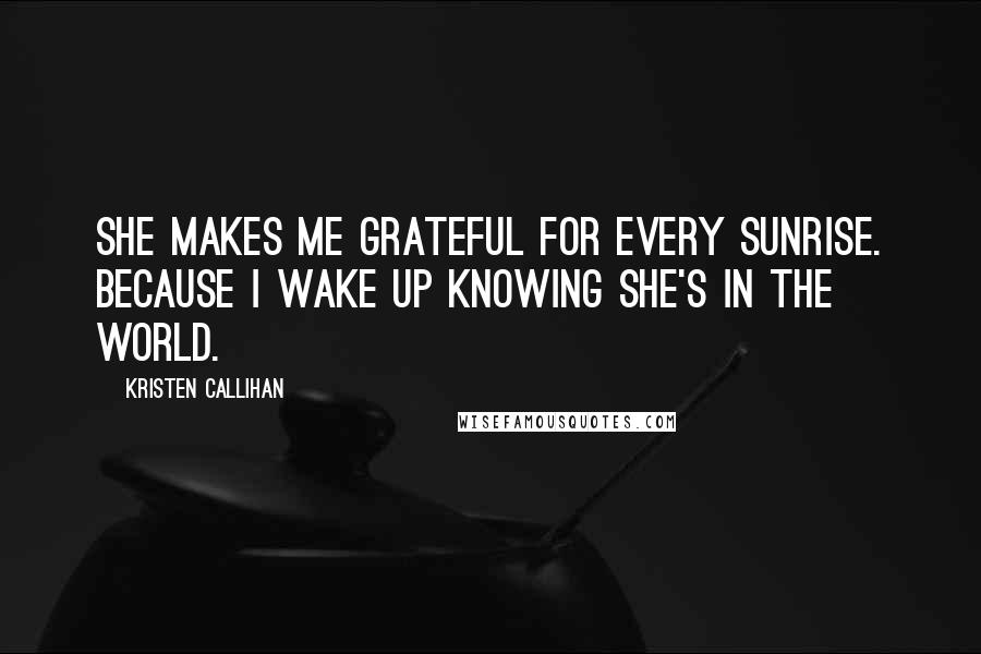 Kristen Callihan Quotes: She makes me grateful for every sunrise. Because I wake up knowing she's in the world.