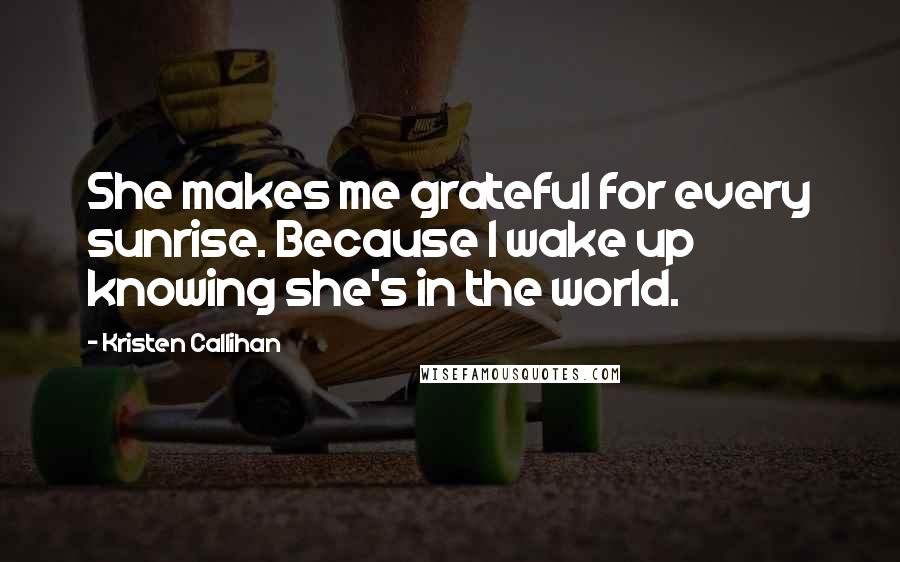 Kristen Callihan Quotes: She makes me grateful for every sunrise. Because I wake up knowing she's in the world.