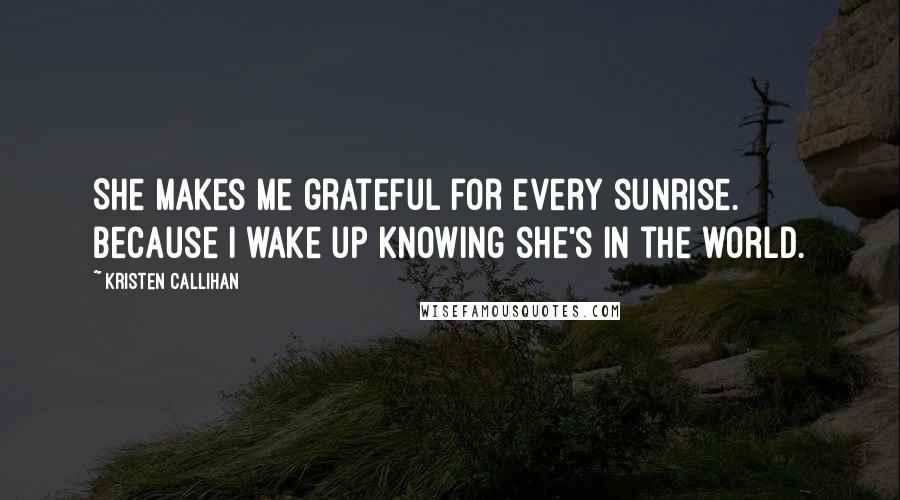 Kristen Callihan Quotes: She makes me grateful for every sunrise. Because I wake up knowing she's in the world.