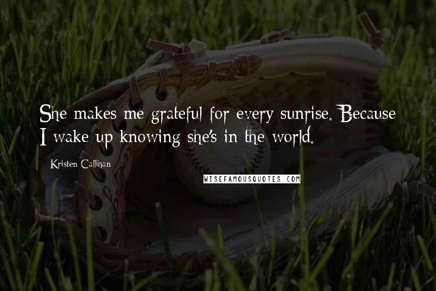 Kristen Callihan Quotes: She makes me grateful for every sunrise. Because I wake up knowing she's in the world.