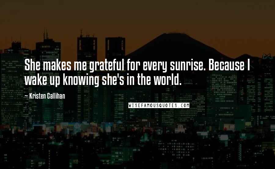 Kristen Callihan Quotes: She makes me grateful for every sunrise. Because I wake up knowing she's in the world.