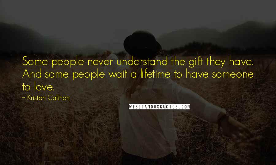 Kristen Callihan Quotes: Some people never understand the gift they have. And some people wait a lifetime to have someone to love.