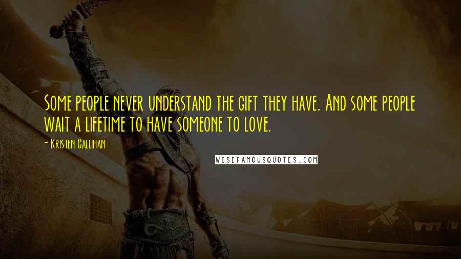 Kristen Callihan Quotes: Some people never understand the gift they have. And some people wait a lifetime to have someone to love.