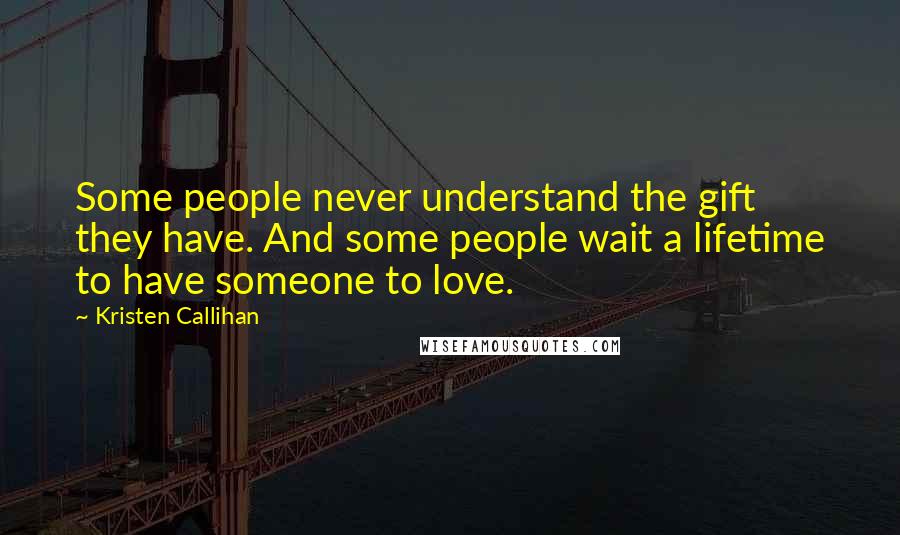 Kristen Callihan Quotes: Some people never understand the gift they have. And some people wait a lifetime to have someone to love.