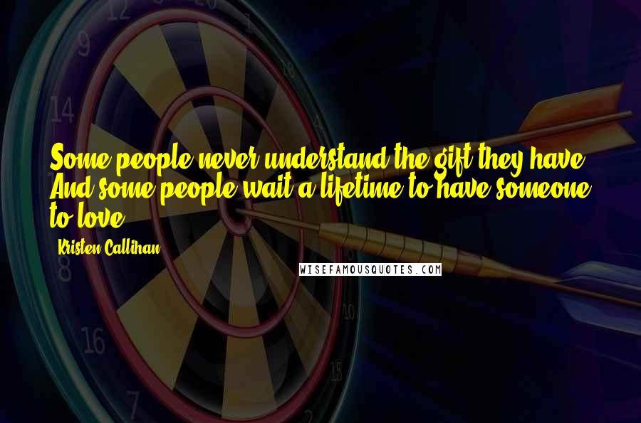 Kristen Callihan Quotes: Some people never understand the gift they have. And some people wait a lifetime to have someone to love.