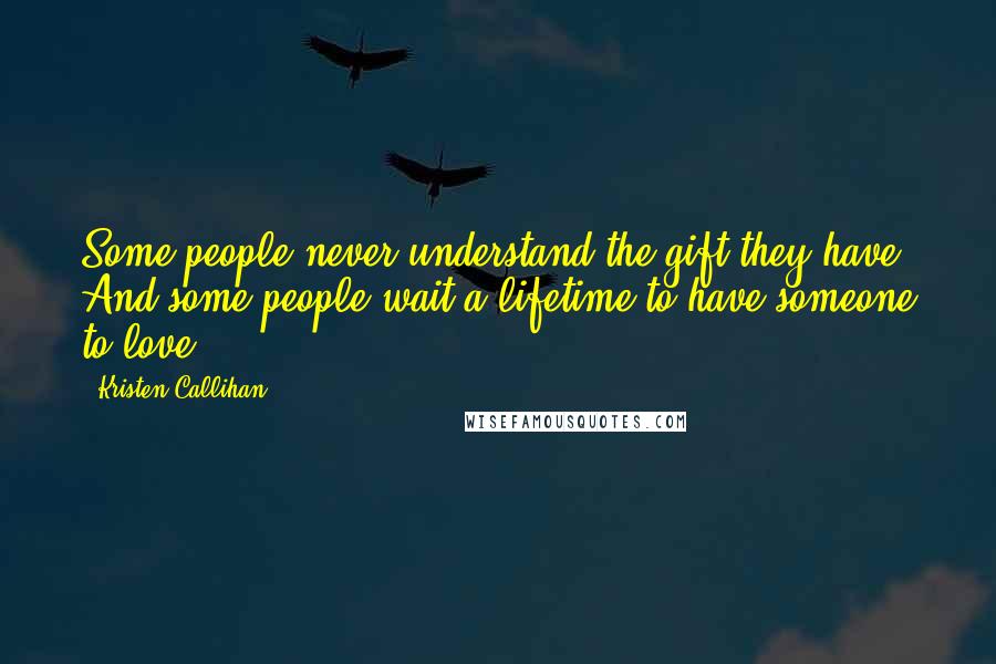 Kristen Callihan Quotes: Some people never understand the gift they have. And some people wait a lifetime to have someone to love.