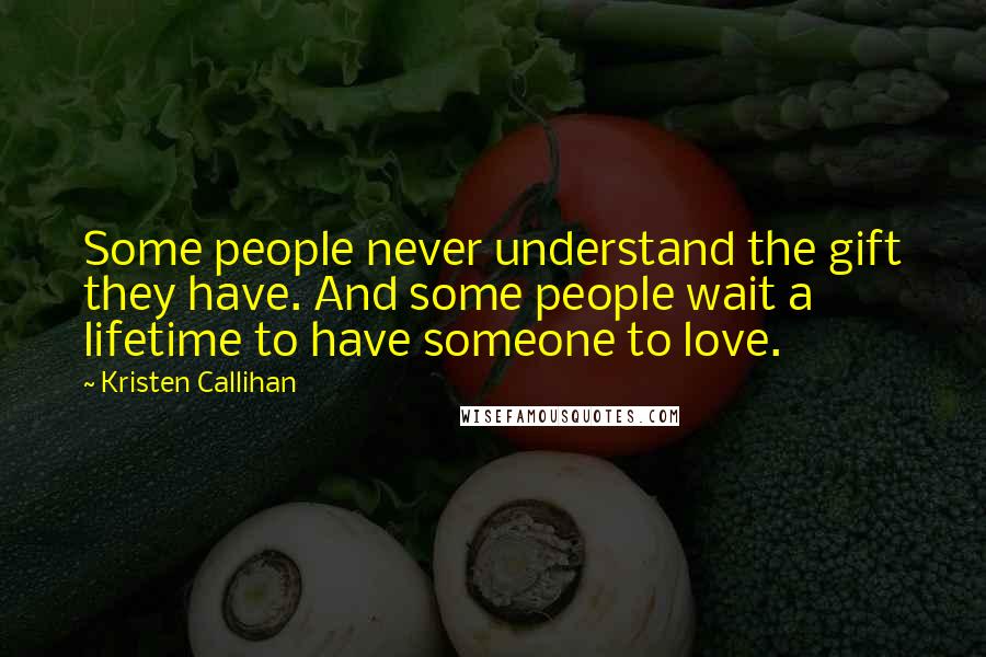 Kristen Callihan Quotes: Some people never understand the gift they have. And some people wait a lifetime to have someone to love.