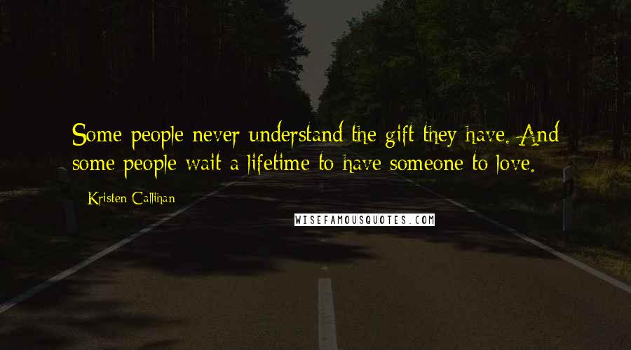 Kristen Callihan Quotes: Some people never understand the gift they have. And some people wait a lifetime to have someone to love.