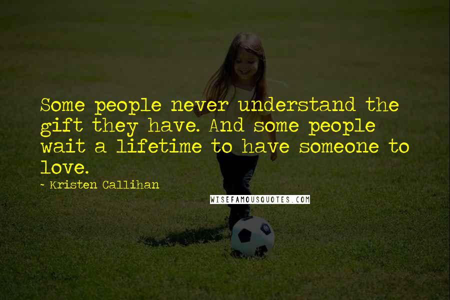 Kristen Callihan Quotes: Some people never understand the gift they have. And some people wait a lifetime to have someone to love.