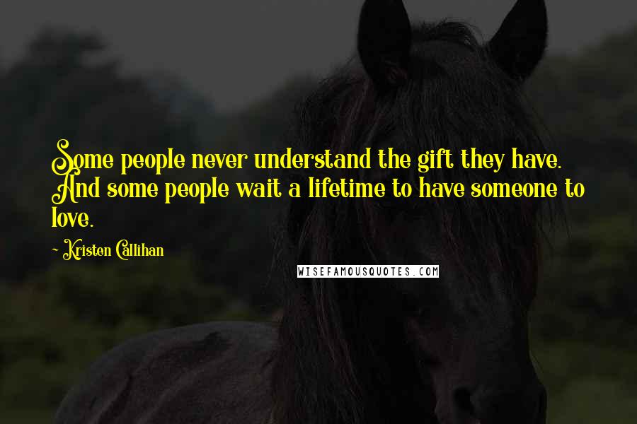 Kristen Callihan Quotes: Some people never understand the gift they have. And some people wait a lifetime to have someone to love.