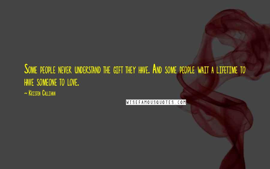 Kristen Callihan Quotes: Some people never understand the gift they have. And some people wait a lifetime to have someone to love.