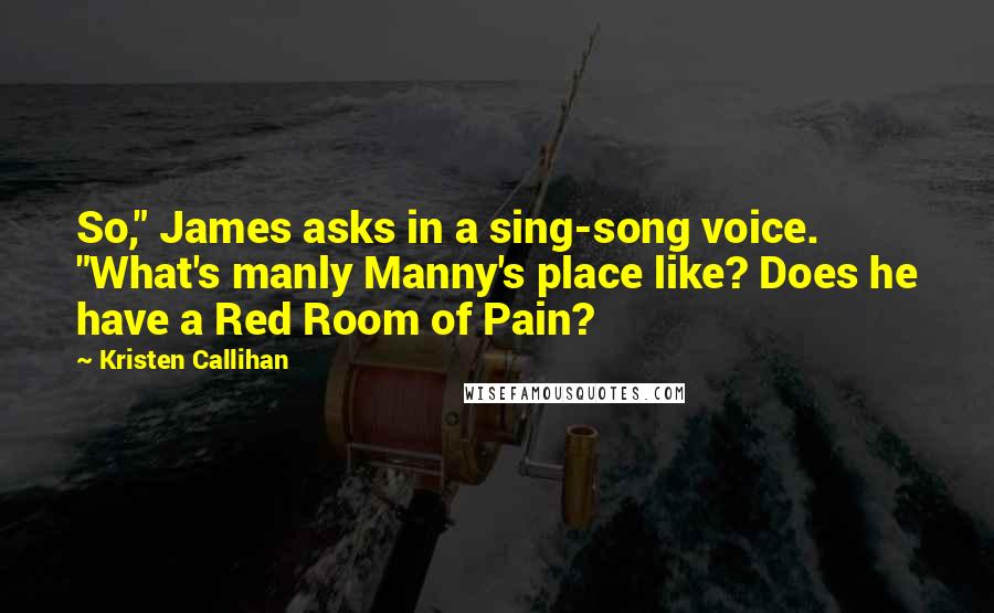 Kristen Callihan Quotes: So," James asks in a sing-song voice. "What's manly Manny's place like? Does he have a Red Room of Pain?