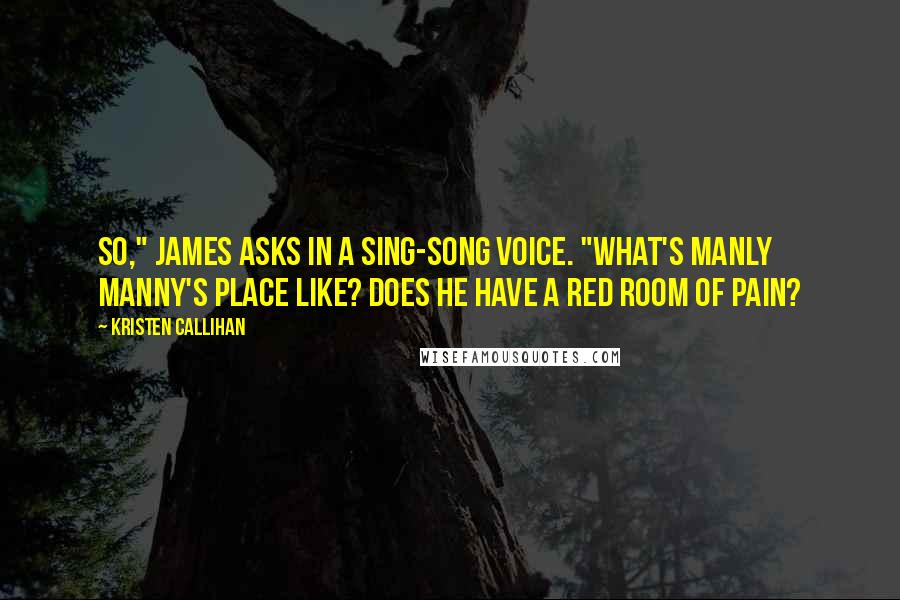 Kristen Callihan Quotes: So," James asks in a sing-song voice. "What's manly Manny's place like? Does he have a Red Room of Pain?