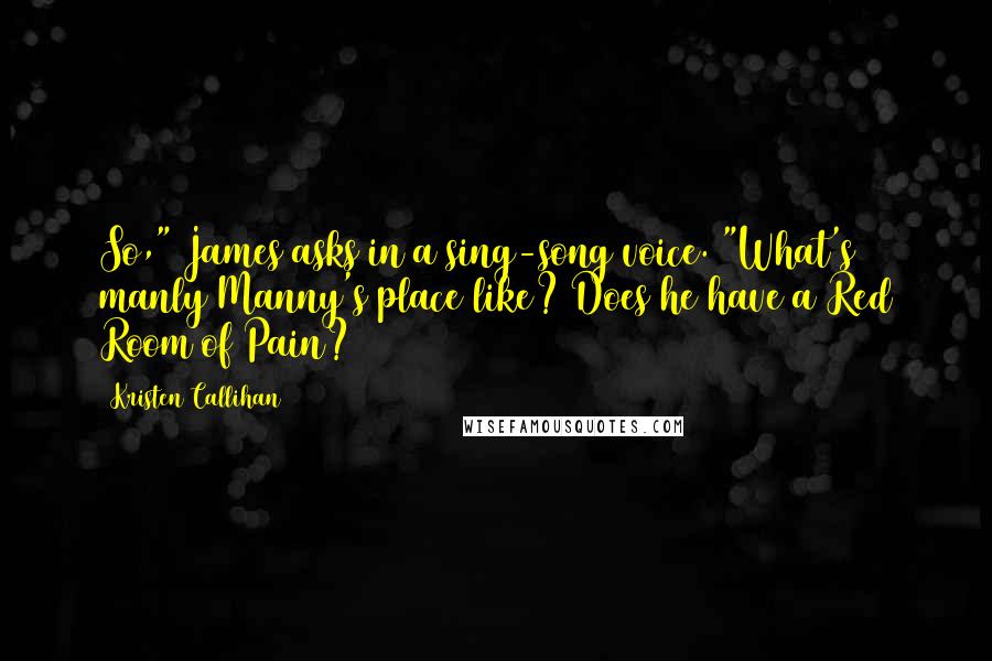 Kristen Callihan Quotes: So," James asks in a sing-song voice. "What's manly Manny's place like? Does he have a Red Room of Pain?