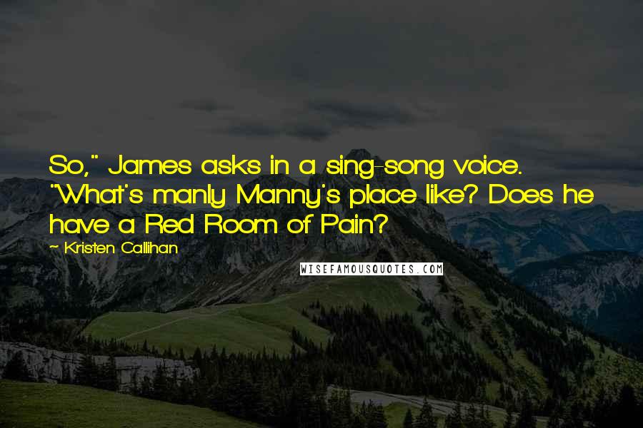 Kristen Callihan Quotes: So," James asks in a sing-song voice. "What's manly Manny's place like? Does he have a Red Room of Pain?
