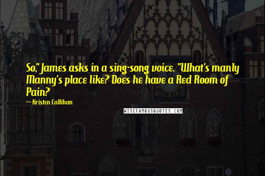 Kristen Callihan Quotes: So," James asks in a sing-song voice. "What's manly Manny's place like? Does he have a Red Room of Pain?