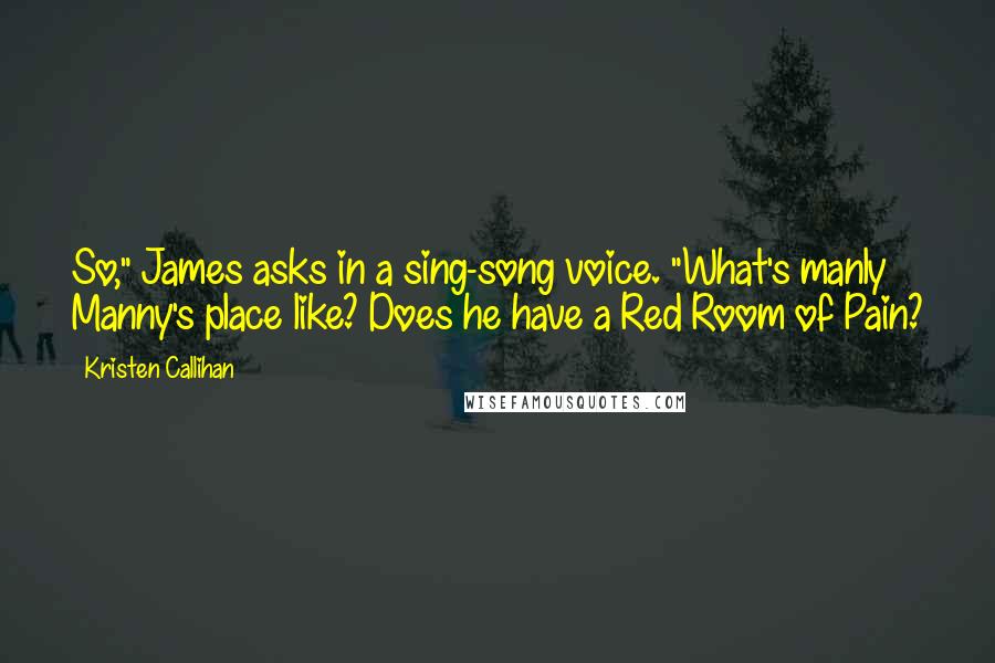Kristen Callihan Quotes: So," James asks in a sing-song voice. "What's manly Manny's place like? Does he have a Red Room of Pain?