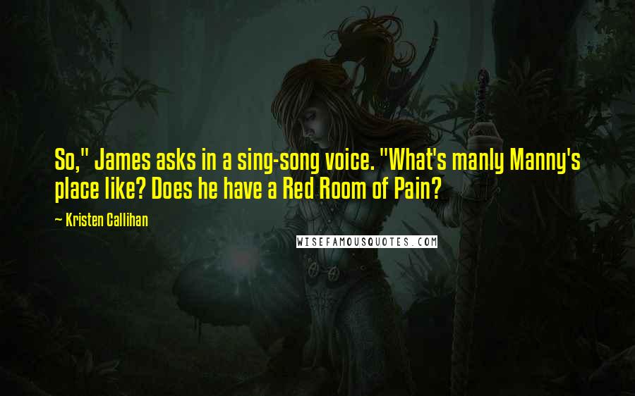 Kristen Callihan Quotes: So," James asks in a sing-song voice. "What's manly Manny's place like? Does he have a Red Room of Pain?