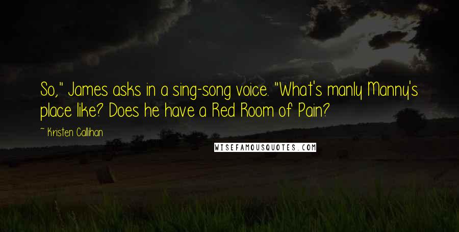 Kristen Callihan Quotes: So," James asks in a sing-song voice. "What's manly Manny's place like? Does he have a Red Room of Pain?
