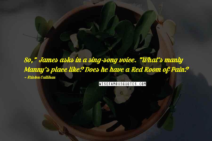 Kristen Callihan Quotes: So," James asks in a sing-song voice. "What's manly Manny's place like? Does he have a Red Room of Pain?