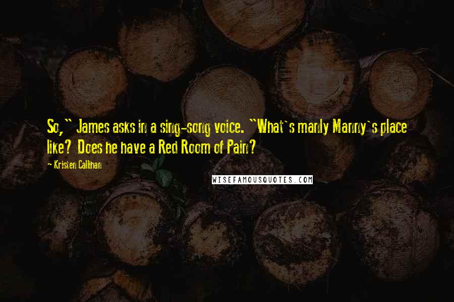 Kristen Callihan Quotes: So," James asks in a sing-song voice. "What's manly Manny's place like? Does he have a Red Room of Pain?