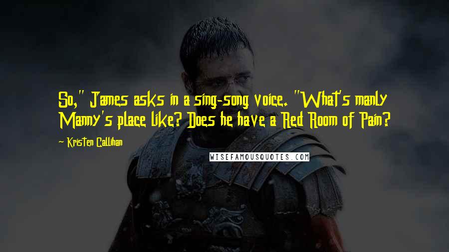 Kristen Callihan Quotes: So," James asks in a sing-song voice. "What's manly Manny's place like? Does he have a Red Room of Pain?