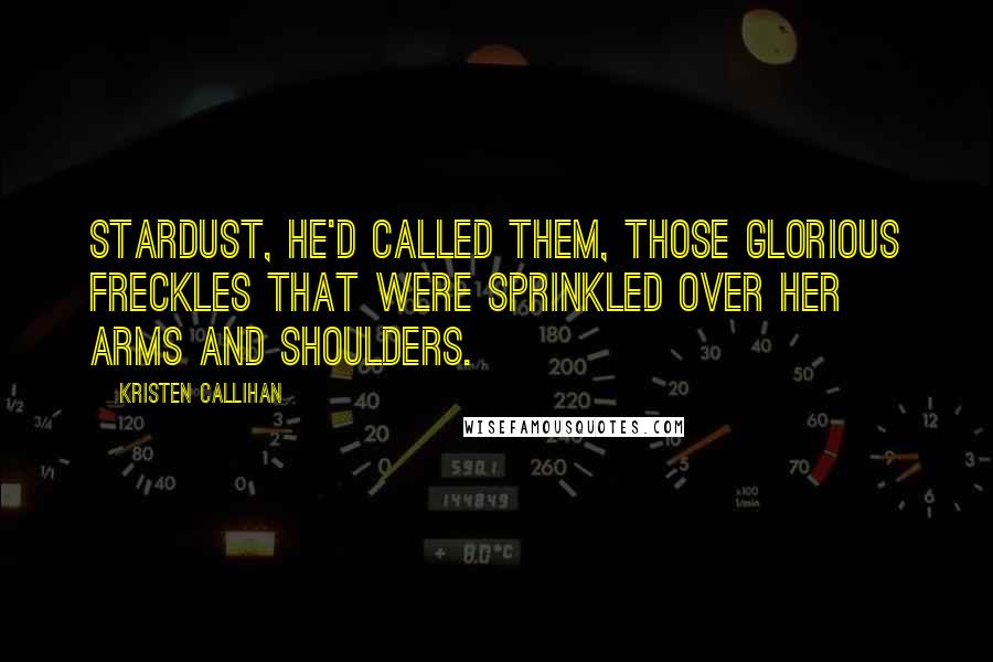 Kristen Callihan Quotes: Stardust, he'd called them, those glorious freckles that were sprinkled over her arms and shoulders.