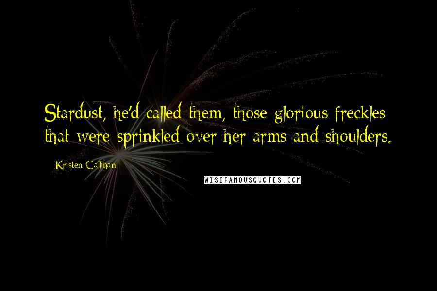 Kristen Callihan Quotes: Stardust, he'd called them, those glorious freckles that were sprinkled over her arms and shoulders.