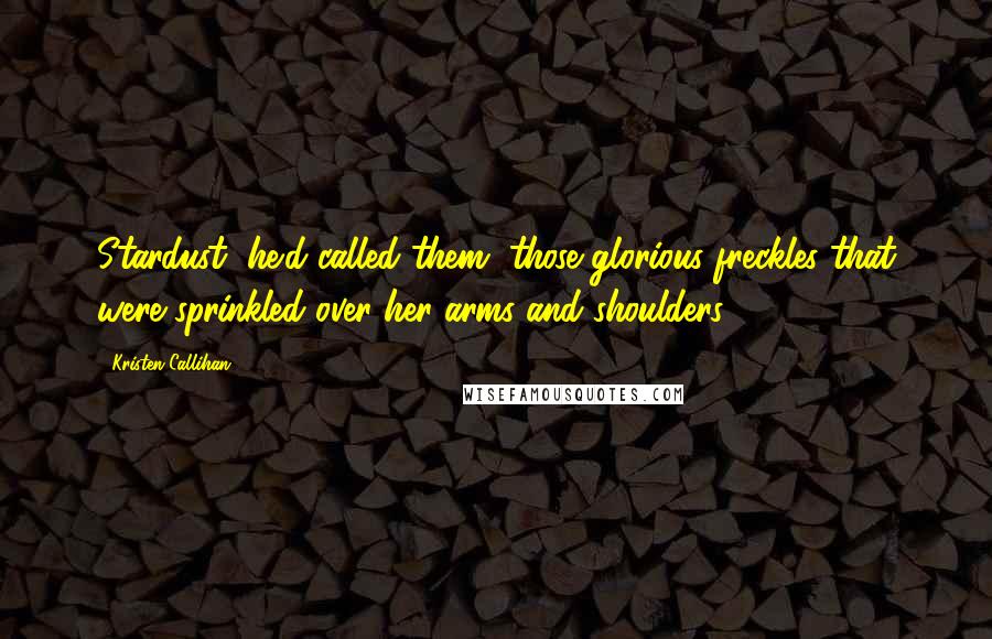 Kristen Callihan Quotes: Stardust, he'd called them, those glorious freckles that were sprinkled over her arms and shoulders.