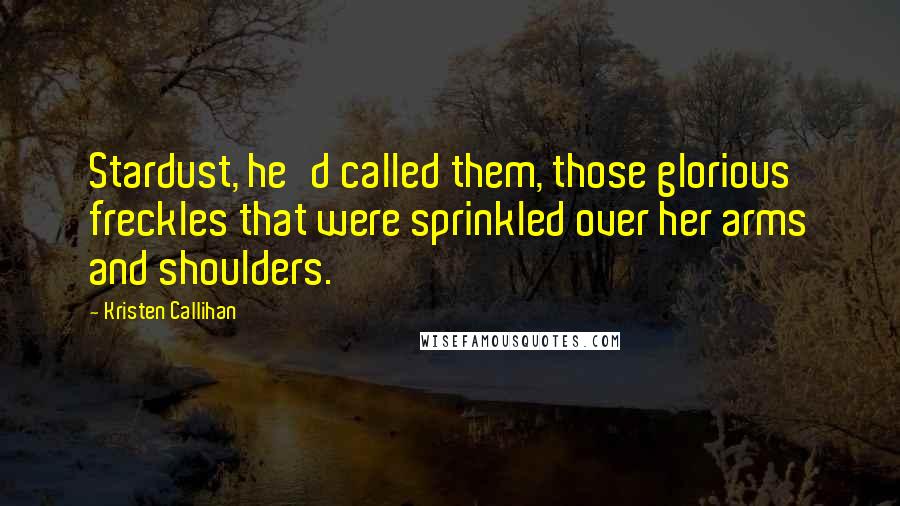 Kristen Callihan Quotes: Stardust, he'd called them, those glorious freckles that were sprinkled over her arms and shoulders.